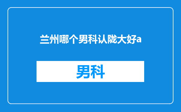 兰州哪个男科认陇大好a