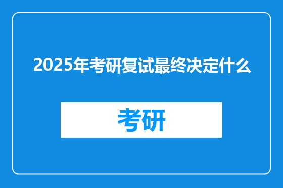 2025年考研复试最终决定什么