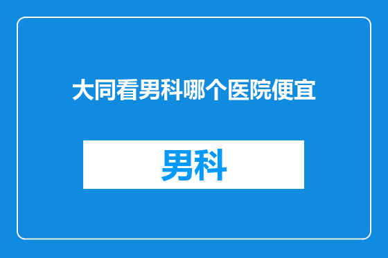 大同看男科哪个医院便宜