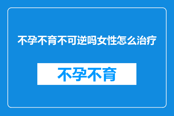不孕不育不可逆吗女性怎么治疗