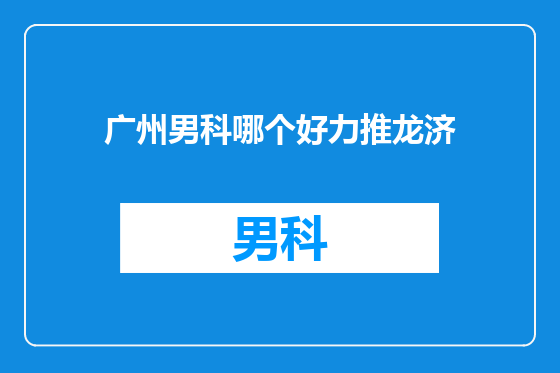 广州男科哪个好力推龙济
