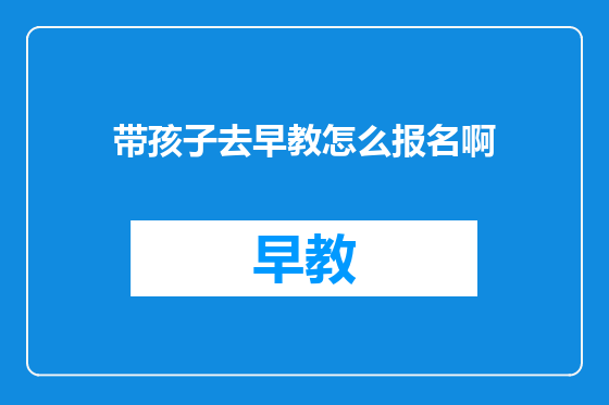 带孩子去早教怎么报名啊