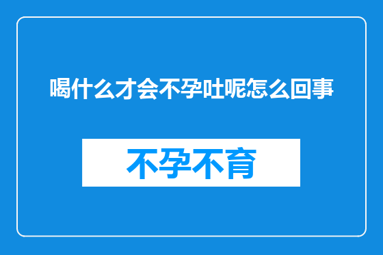 喝什么才会不孕吐呢怎么回事
