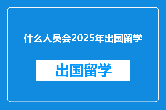 什么人员会2025年出国留学