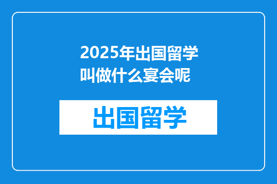 2025年出国留学叫做什么宴会呢