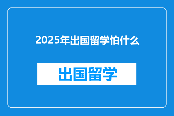 2025年出国留学怕什么
