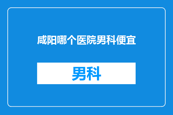 咸阳哪个医院男科便宜