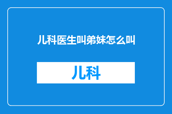 儿科医生叫弟妹怎么叫