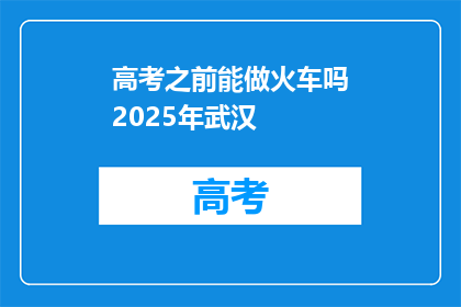 高考之前能做火车吗2025年武汉
