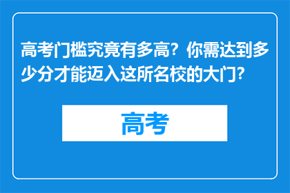 高考门槛究竟有多高？你需达到多少分才能迈入这所名校的大门？