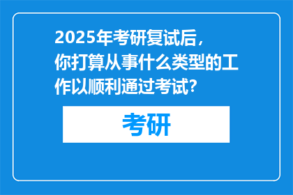 2025年考研复试后，你打算从事什么类型的工作以顺利通过考试？