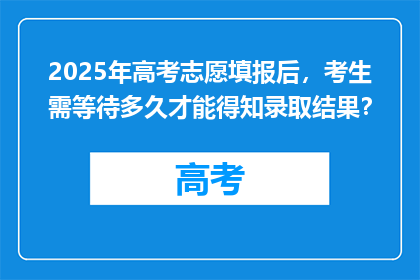 2025年高考志愿填报后，考生需等待多久才能得知录取结果？