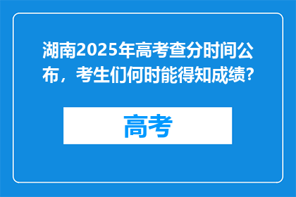 湖南2025年高考查分时间公布，考生们何时能得知成绩？