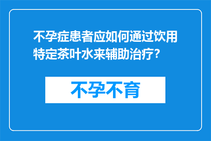 不孕症患者应如何通过饮用特定茶叶水来辅助治疗？