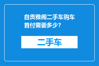 自贡雅阁二手车购车首付需要多少？