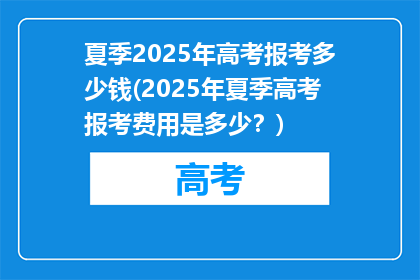 夏季2025年高考报考多少钱(2025年夏季高考报考费用是多少？)