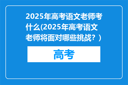 2025年高考语文老师考什么(2025年高考语文老师将面对哪些挑战？)