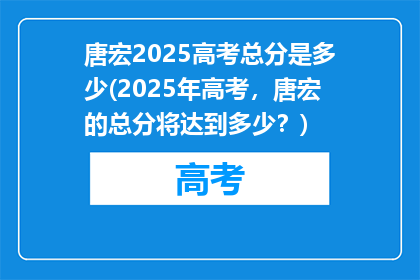 唐宏2025高考总分是多少(2025年高考，唐宏的总分将达到多少？)