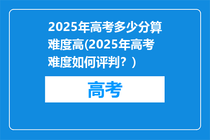 2025年高考多少分算难度高(2025年高考难度如何评判？)
