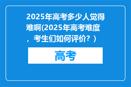 2025年高考多少人觉得难啊(2025年高考难度，考生们如何评价？)