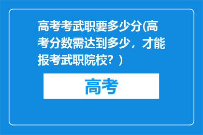 高考考武职要多少分(高考分数需达到多少，才能报考武职院校？)