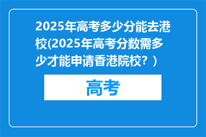 2025年高考多少分能去港校(2025年高考分数需多少才能申请香港院校？)