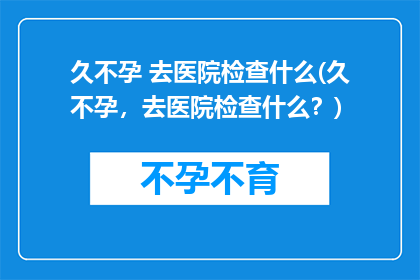 久不孕 去医院检查什么(久不孕，去医院检查什么？)