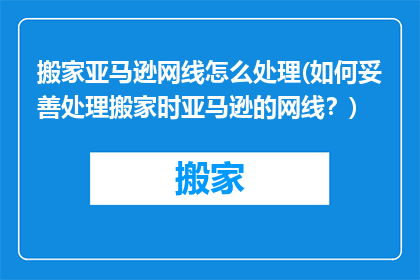 搬家亚马逊网线怎么处理(如何妥善处理搬家时亚马逊的网线？)