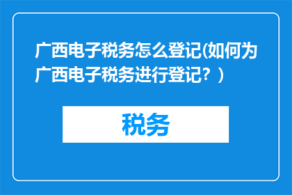 广西电子税务怎么登记(如何为广西电子税务进行登记？)