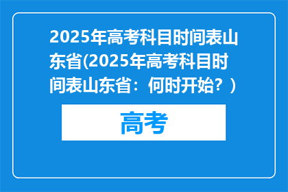 2025年高考科目时间表山东省(2025年高考科目时间表山东省：何时开始？)