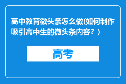 高中教育微头条怎么做(如何制作吸引高中生的微头条内容？)