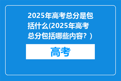 2025年高考总分是包括什么(2025年高考总分包括哪些内容？)