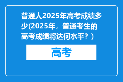 普通人2025年高考成绩多少(2025年，普通考生的高考成绩将达何水平？)