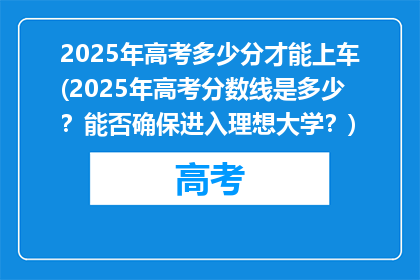 2025年高考多少分才能上车(2025年高考分数线是多少？能否确保进入理想大学？)