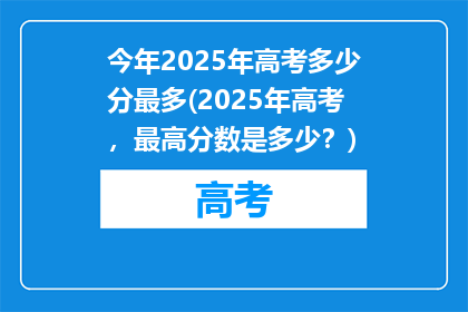 今年2025年高考多少分最多(2025年高考，最高分数是多少？)