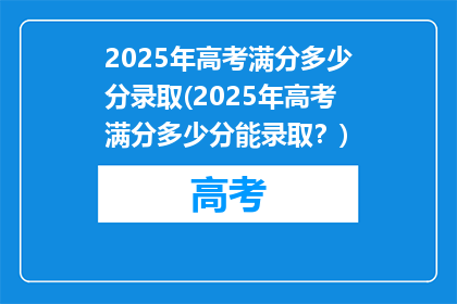 2025年高考满分多少分录取(2025年高考满分多少分能录取？)