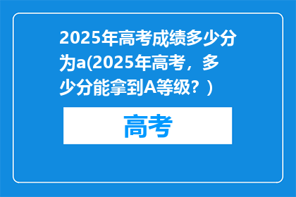 2025年高考成绩多少分为a(2025年高考，多少分能拿到A等级？)