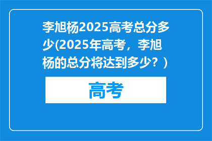 李旭杨2025高考总分多少(2025年高考，李旭杨的总分将达到多少？)