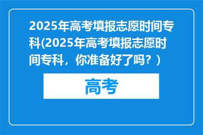 2025年高考填报志愿时间专科(2025年高考填报志愿时间专科，你准备好了吗？)