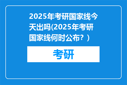 2025年考研国家线今天出吗(2025年考研国家线何时公布？)