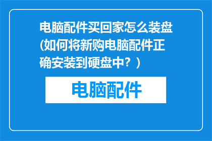 电脑配件买回家怎么装盘(如何将新购电脑配件正确安装到硬盘中？)