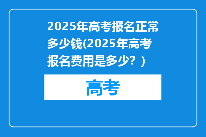 2025年高考报名正常多少钱(2025年高考报名费用是多少？)