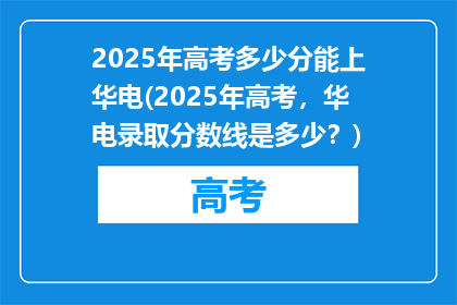 2025年高考多少分能上华电(2025年高考，华电录取分数线是多少？)