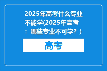 2025年高考什么专业不能学(2025年高考：哪些专业不可学？)