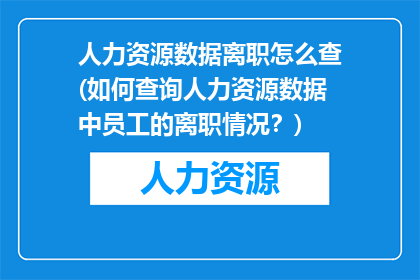 人力资源数据离职怎么查(如何查询人力资源数据中员工的离职情况？)