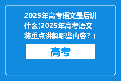 2025年高考语文最后讲什么(2025年高考语文将重点讲解哪些内容？)