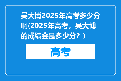 吴大博2025年高考多少分啊(2025年高考，吴大博的成绩会是多少分？)