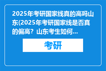 2025年考研国家线真的高吗山东(2025年考研国家线是否真的偏高？山东考生如何应对？)