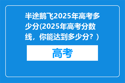 半途鹅飞2025年高考多少分(2025年高考分数线，你能达到多少分？)