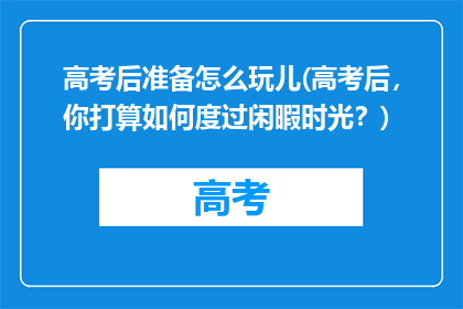 高考后准备怎么玩儿(高考后，你打算如何度过闲暇时光？)